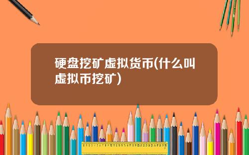 硬盘挖矿虚拟货币(什么叫虚拟币挖矿)