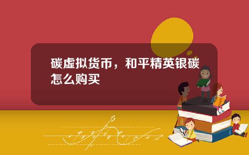 碳虚拟货币,和平精英银碳怎么购买