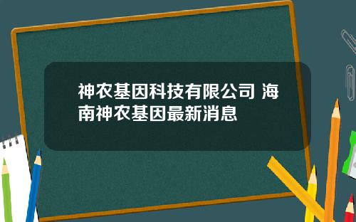 神农基因科技有限公司 海南神农基因最新消息