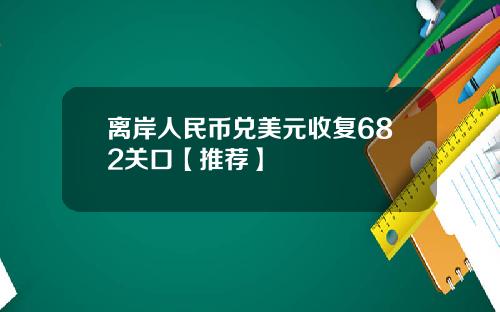 离岸人民币兑美元收复682关口【推荐】