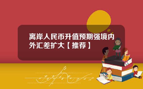 离岸人民币升值预期强境内外汇差扩大【推荐】