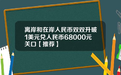 离岸和在岸人民币双双升破1美元兑人民币68000元关口【推荐】