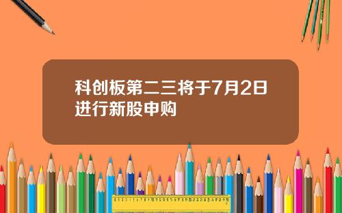科创板第二三将于7月2日进行新股申购