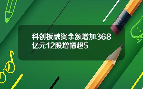 科创板融资余额增加368亿元12股增幅超5