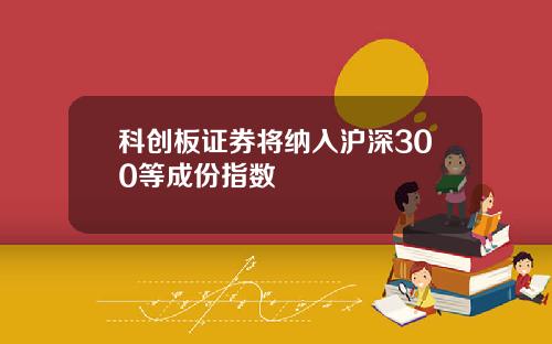 科创板证券将纳入沪深300等成份指数