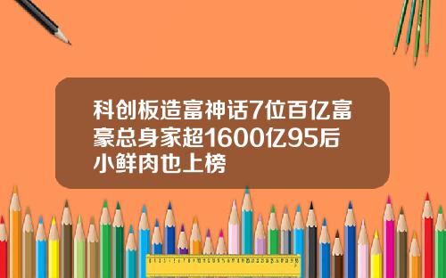 科创板造富神话7位百亿富豪总身家超1600亿95后小鲜肉也上榜