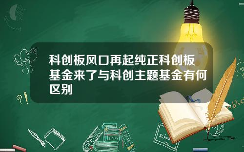 科创板风口再起纯正科创板基金来了与科创主题基金有何区别