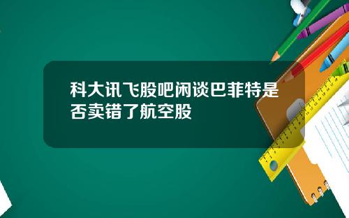 科大讯飞股吧闲谈巴菲特是否卖错了航空股
