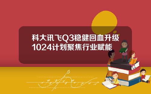 科大讯飞Q3稳健回血升级1024计划聚焦行业赋能
