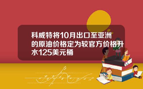 科威特将10月出口至亚洲的原油价格定为较官方价格升水125美元桶