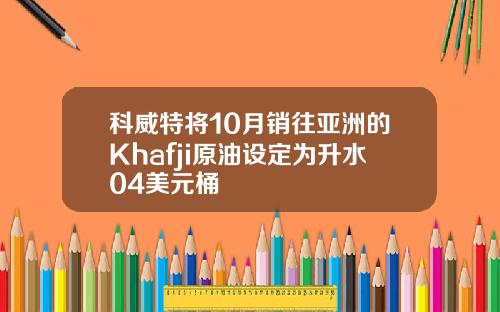 科威特将10月销往亚洲的Khafji原油设定为升水04美元桶