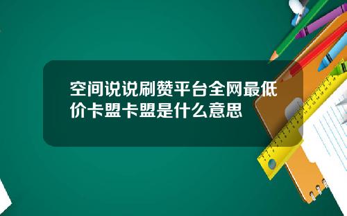空间说说刷赞平台全网最低价卡盟卡盟是什么意思