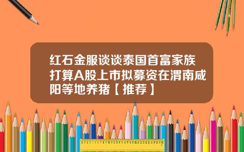 红石金服谈谈泰国首富家族打算A股上市拟募资在渭南咸阳等地养猪【推荐】