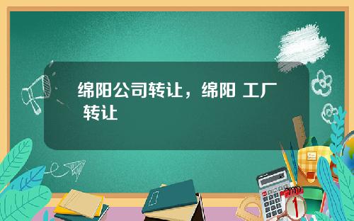 绵阳公司转让，绵阳 工厂 转让