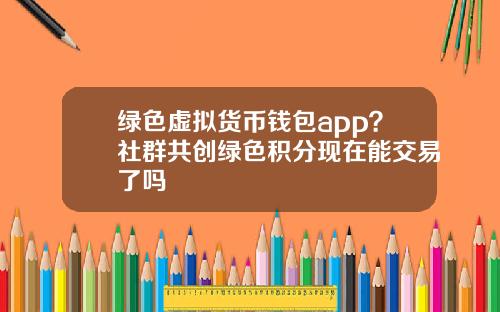 绿色虚拟货币钱包app？社群共创绿色积分现在能交易了吗
