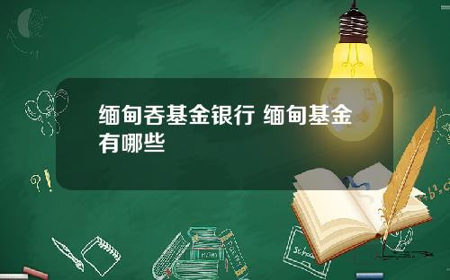 缅甸吞基金银行 缅甸基金有哪些
