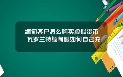 缅甸客户怎么购买虚拟货币 瓦罗兰特缅甸服如何自己充
