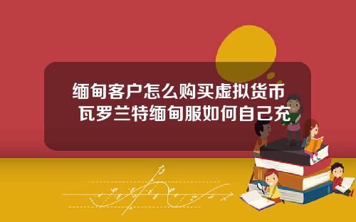 缅甸客户怎么购买虚拟货币 瓦罗兰特缅甸服如何自己充