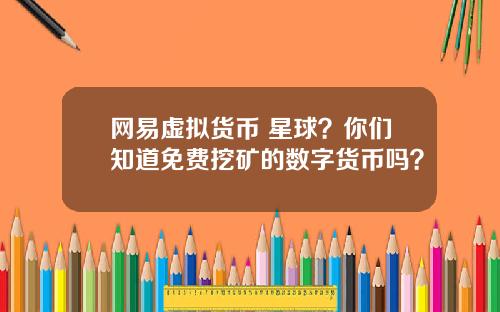 网易虚拟货币 星球?你们知道免费挖矿的数字货币吗?