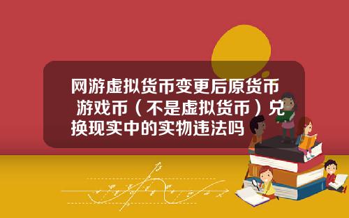 网游虚拟货币变更后原货币 游戏币(不是虚拟货币)兑换现实中的实物违法吗