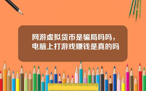 网游虚拟货币是骗局吗吗,电脑上打游戏赚钱是真的吗