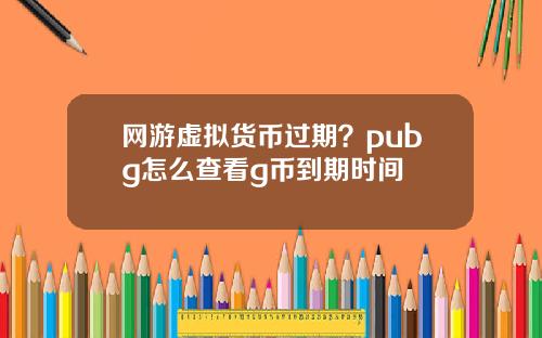 网游虚拟货币过期?pubg怎么查看g币到期时间
