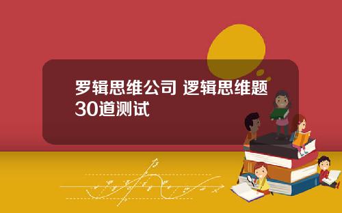 罗辑思维公司 逻辑思维题30道测试