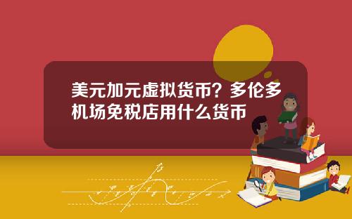 美元加元虚拟货币?多伦多机场免税店用什么货币