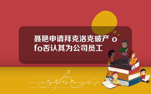 聂艳申请拜克洛克破产 ofo否认其为公司员工