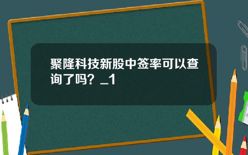 聚隆科技新股中签率可以查询了吗？_1