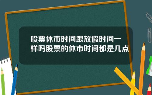 股票休市时间跟放假时间一样吗股票的休市时间都是几点