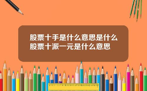 股票十手是什么意思是什么股票十派一元是什么意思