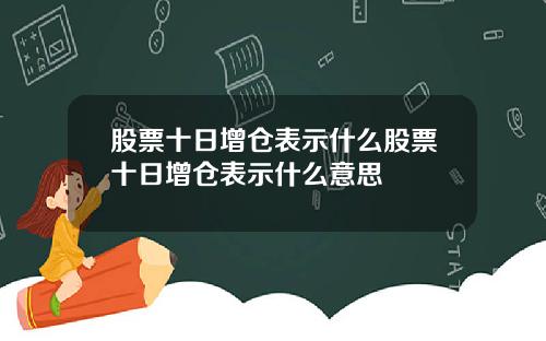 股票十日增仓表示什么股票十日增仓表示什么意思