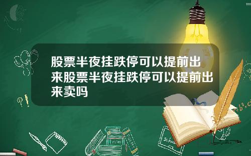 股票半夜挂跌停可以提前出来股票半夜挂跌停可以提前出来卖吗