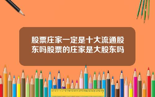 股票庄家一定是十大流通股东吗股票的庄家是大股东吗