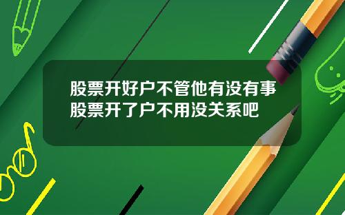 股票开好户不管他有没有事股票开了户不用没关系吧