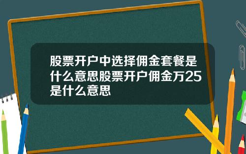 股票开户中选择佣金套餐是什么意思股票开户佣金万25是什么意思