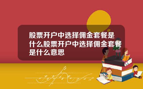 股票开户中选择佣金套餐是什么股票开户中选择佣金套餐是什么意思