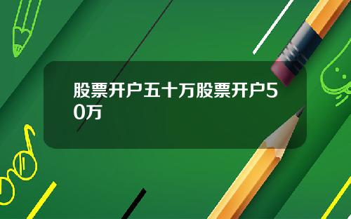 股票开户五十万股票开户50万