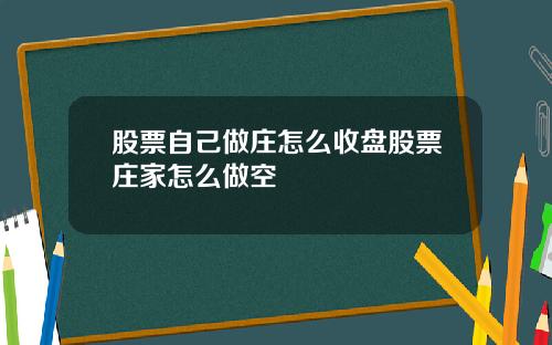 股票自己做庄怎么收盘股票庄家怎么做空