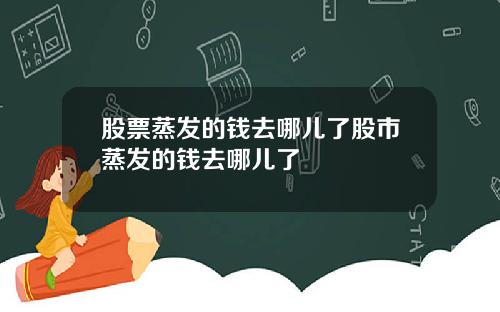 股票蒸发的钱去哪儿了股市蒸发的钱去哪儿了