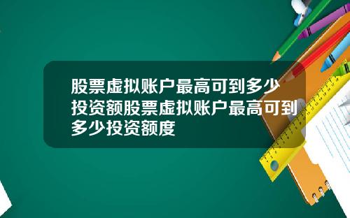 股票虚拟账户最高可到多少投资额股票虚拟账户最高可到多少投资额度