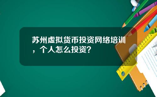 苏州虚拟货币投资网络培训，个人怎么投资？