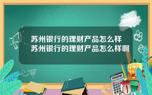 苏州银行的理财产品怎么样苏州银行的理财产品怎么样啊