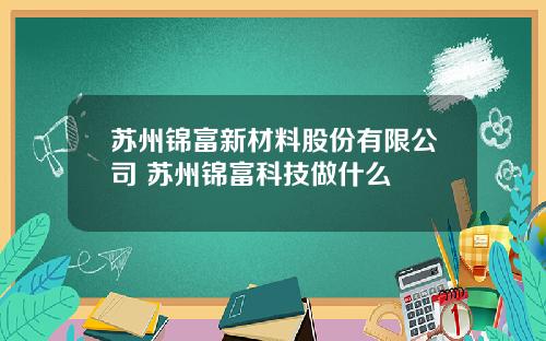 苏州锦富新材料股份有限公司 苏州锦富科技做什么