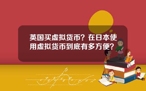 英国买虚拟货币？在日本使用虚拟货币到底有多方便？
