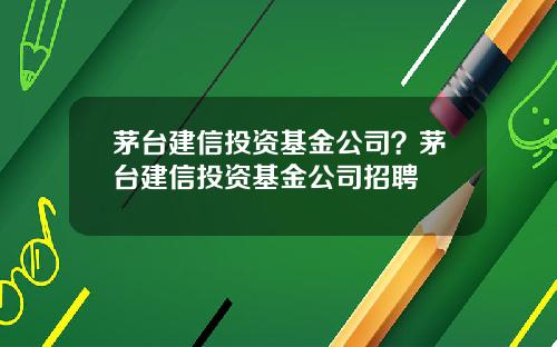 茅台建信投资基金公司?茅台建信投资基金公司招聘