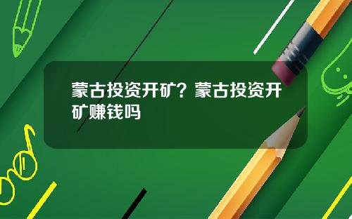 蒙古投资开矿?蒙古投资开矿赚钱吗