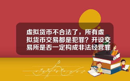 虚拟货币不合法了，所有虚拟货币交易都是犯罪？开设交易所是否一定构成非法经营罪？