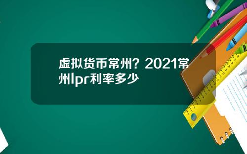 虚拟货币常州?2021常州lpr利率多少